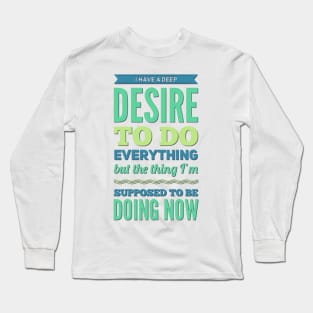 I Have A Deep Desire To Do Everything But The Thing I'm Supposed to be doing now Long Sleeve T-Shirt